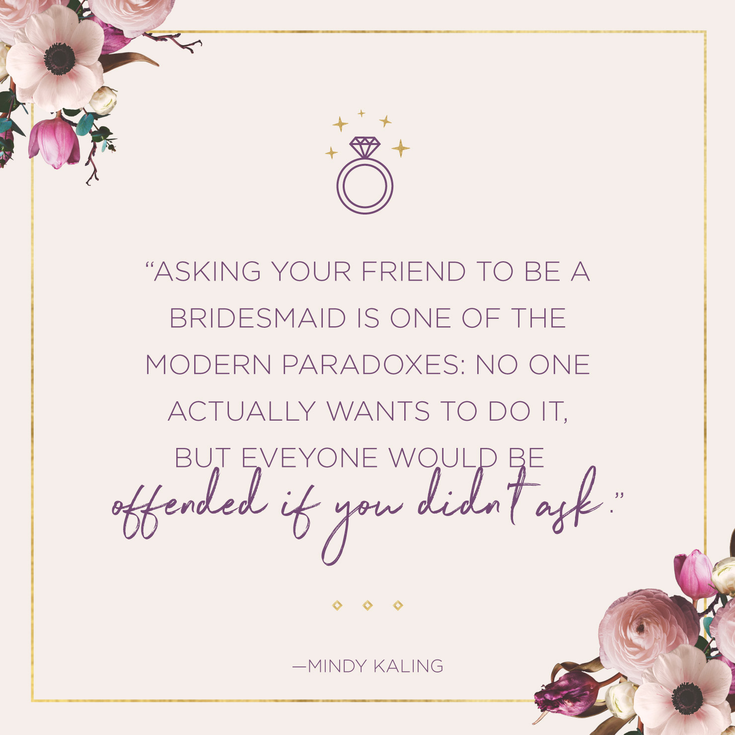 Quote above background image: Asking your friend to be a bridesmaid is one of the modern paradoxes; no one actually wants to do it, but everyone would be offended if you didn’t ask. -Mindy Kaling