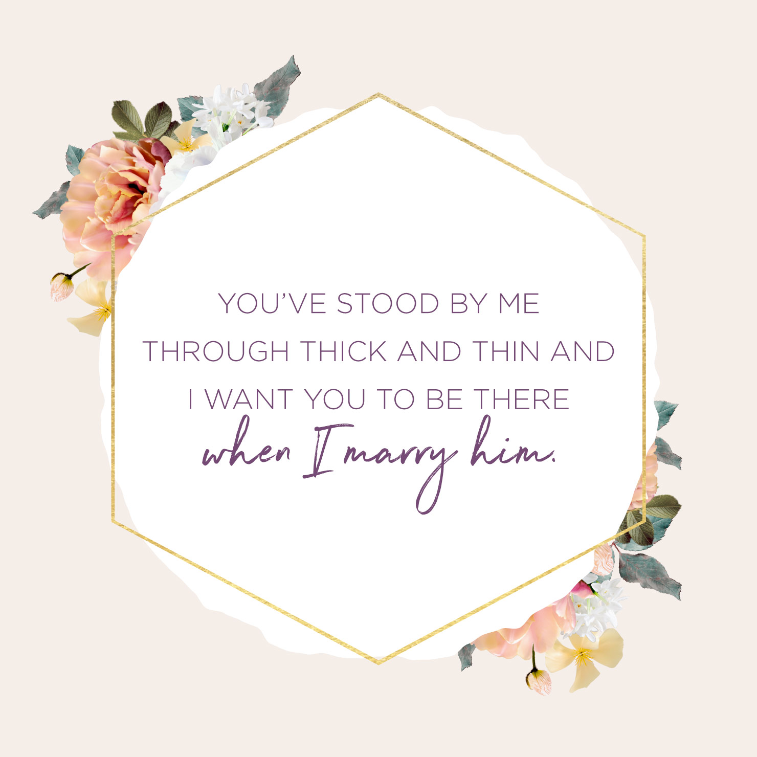 Quote above background image: You stood by me through thick and thin and I want you to be there when I marry him.