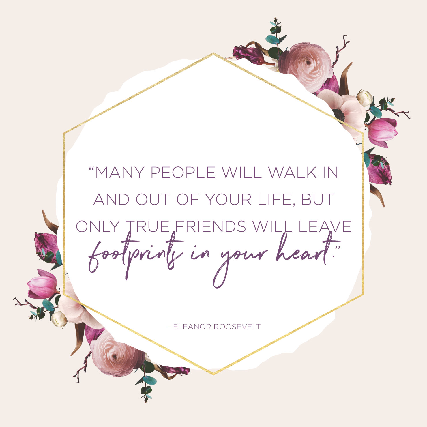 Quote above background image: Many people will walk in and out of your life, but only true friends will leave footprints in your heart. -Eleanor Roosevelt