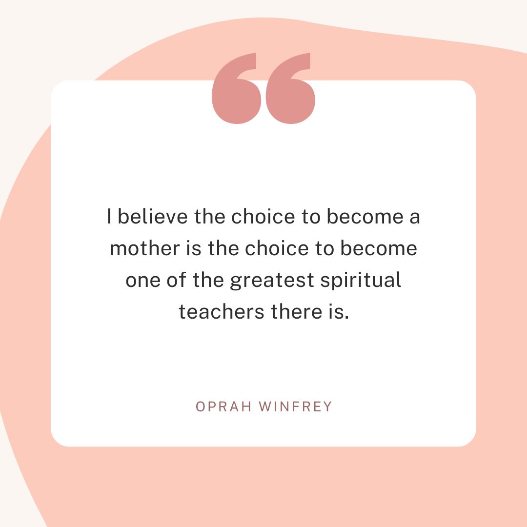 “I believe the choice to become a mother is the choice to become one of the greatest spiritual teachers there is.” – Oprah Winfrey