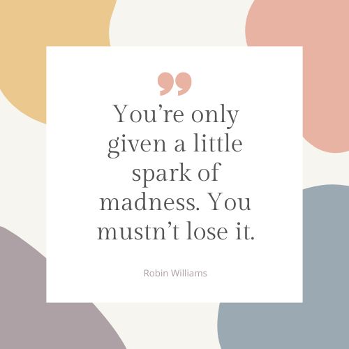 “You’re only given a little spark of madness. You mustn’t lose it.” – Robin Williams