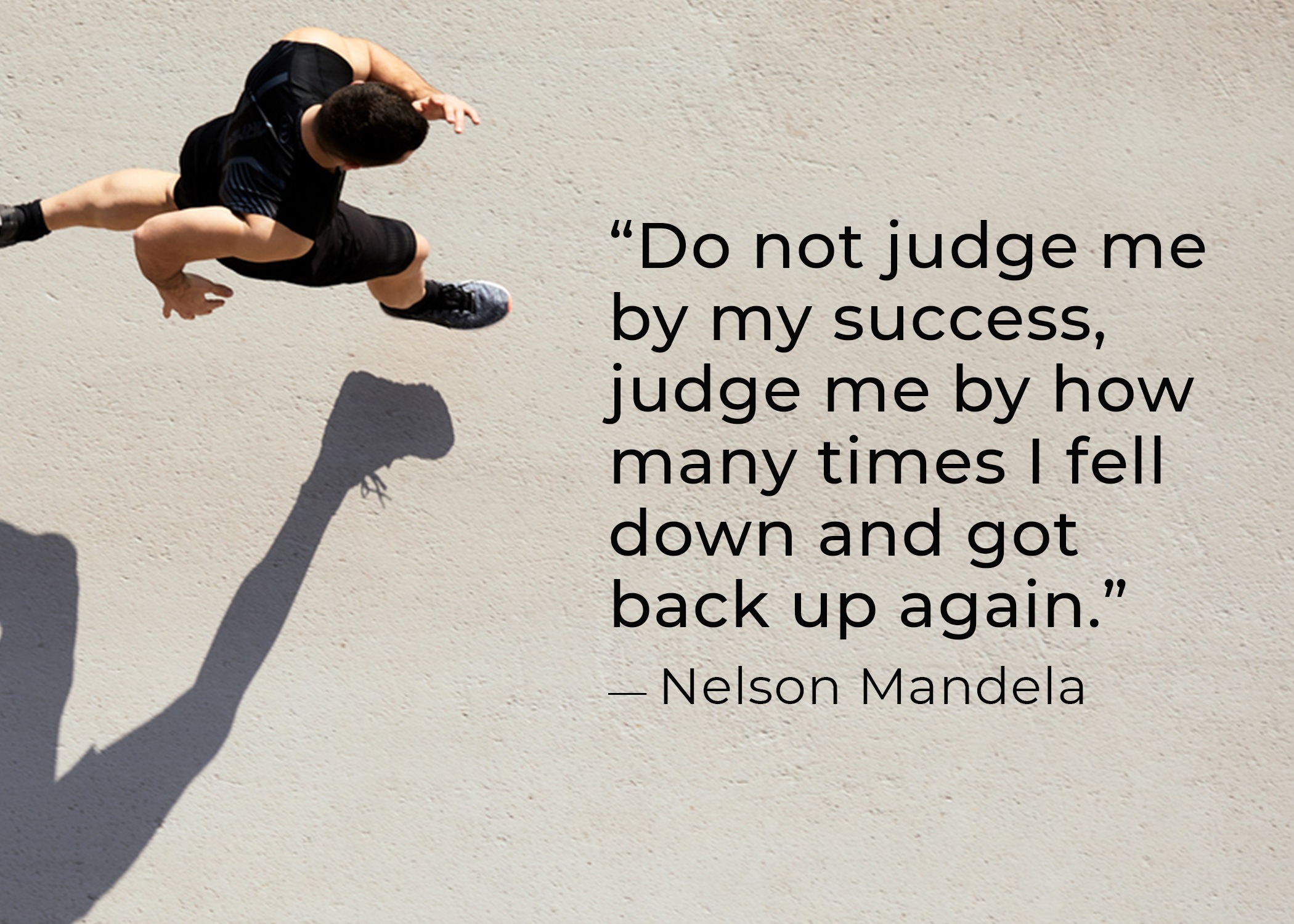 “Do not judge me by my success, judge me by how many times I fell down and got back up again.” – Nelson Mandela
