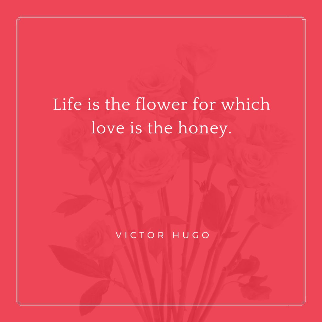 “Life is the flower for which love is the honey.” – Victor Hugo