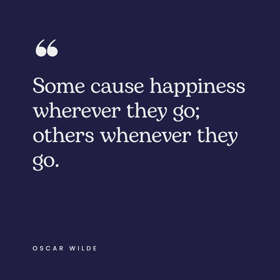 "Some cause happiness wherever they go; others whenever they go." – Oscar Wilde
