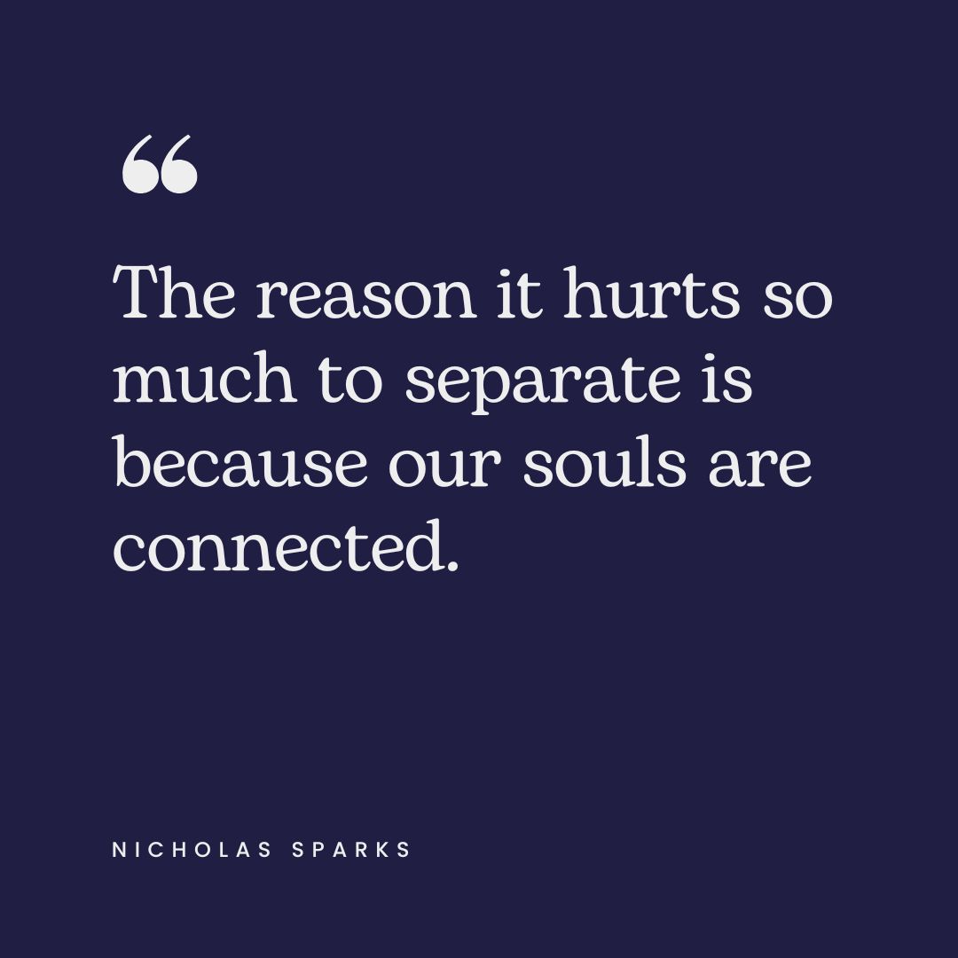 “The reason it hurts so much to separate is because our souls are connected.” – Nicholas Sparks