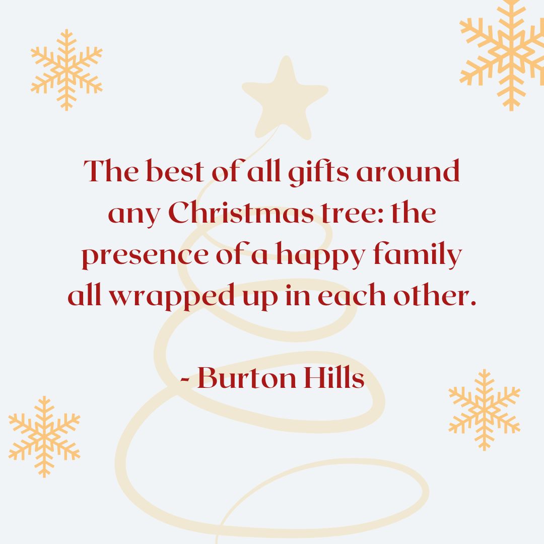 “The best of all gifts around any Christmas tree: the presence of a happy family all wrapped up in each other.” – Burton Hills