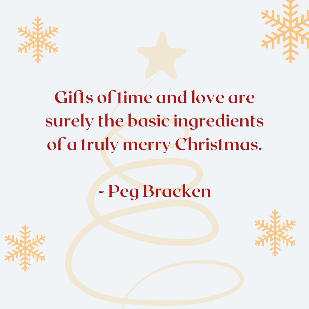 "Gifts of time and love are surely the basic ingredients of a truly merry Christmas." – Peg Bracken