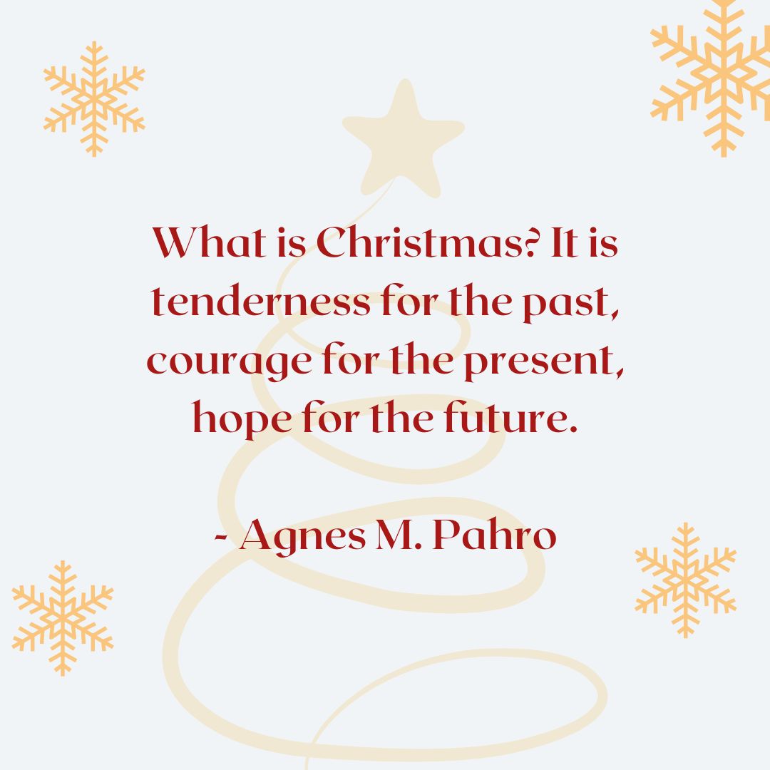 “What is Christmas? It is tenderness for the past, courage for the present, hope for the future.” – Agnes M. Pahro