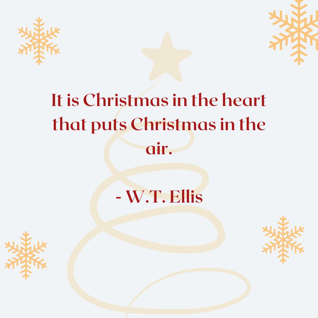 “It is Christmas in the heart that puts Christmas in the air.” – W.T. Ellis