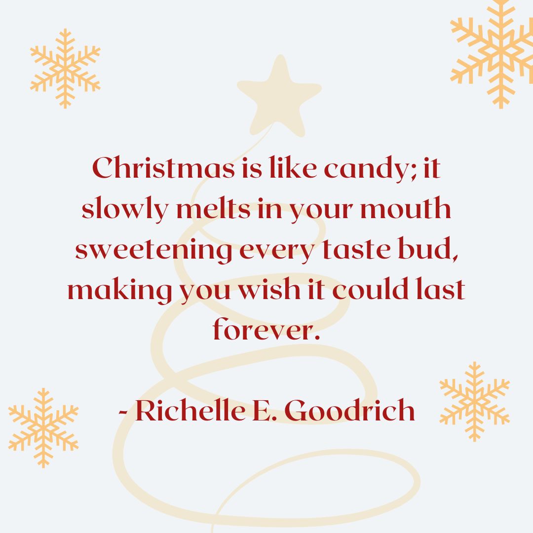 “Christmas is like candy; it slowly melts in your mouth sweetening every taste bud, making you wish it could last forever.” – Richelle E. Goodrich