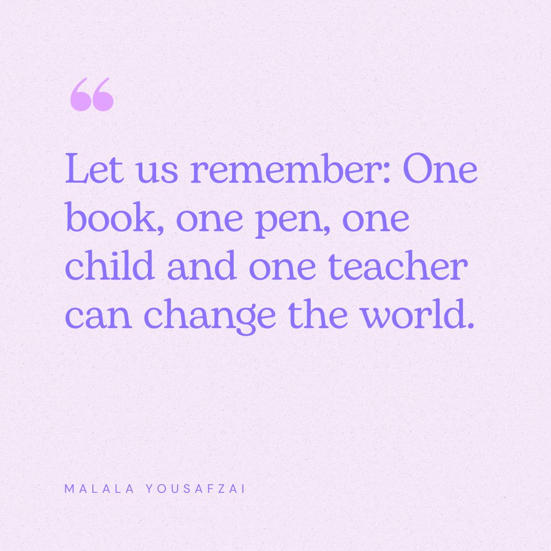 “Let us remember: One book, one pen, one child and one teacher can change the world.” – Malala Yousafzai