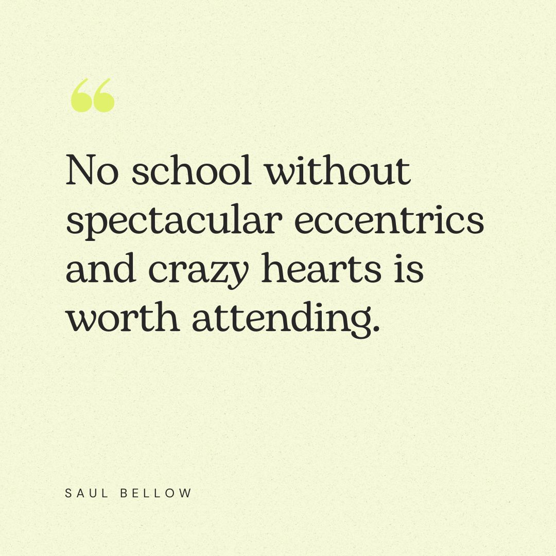 “No school without spectacular eccentrics and crazy hearts is worth attending.” – Saul Bellow