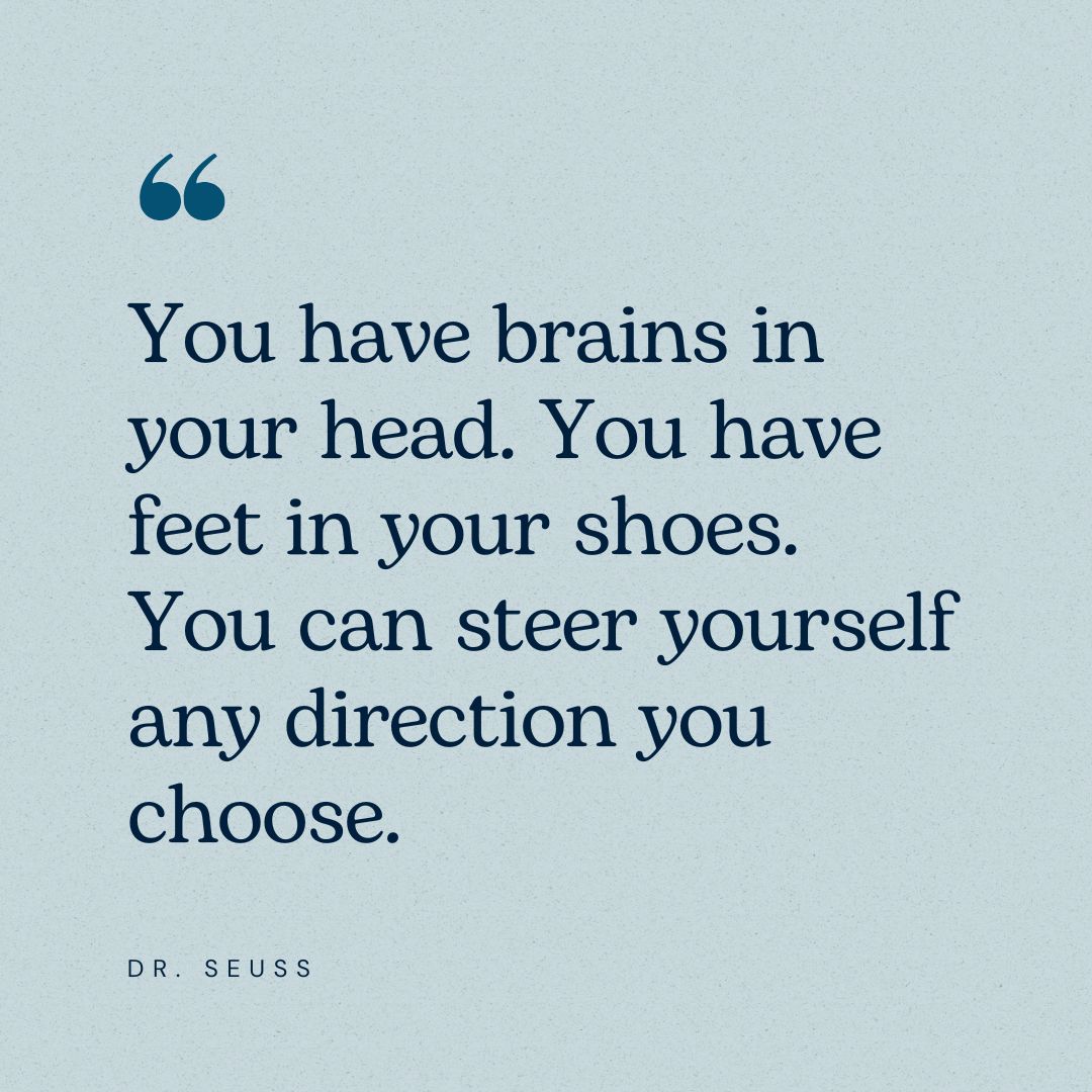 “You have brains in your head. You have feet in your shoes. You can steer yourself any direction you choose.” – Dr. Seuss