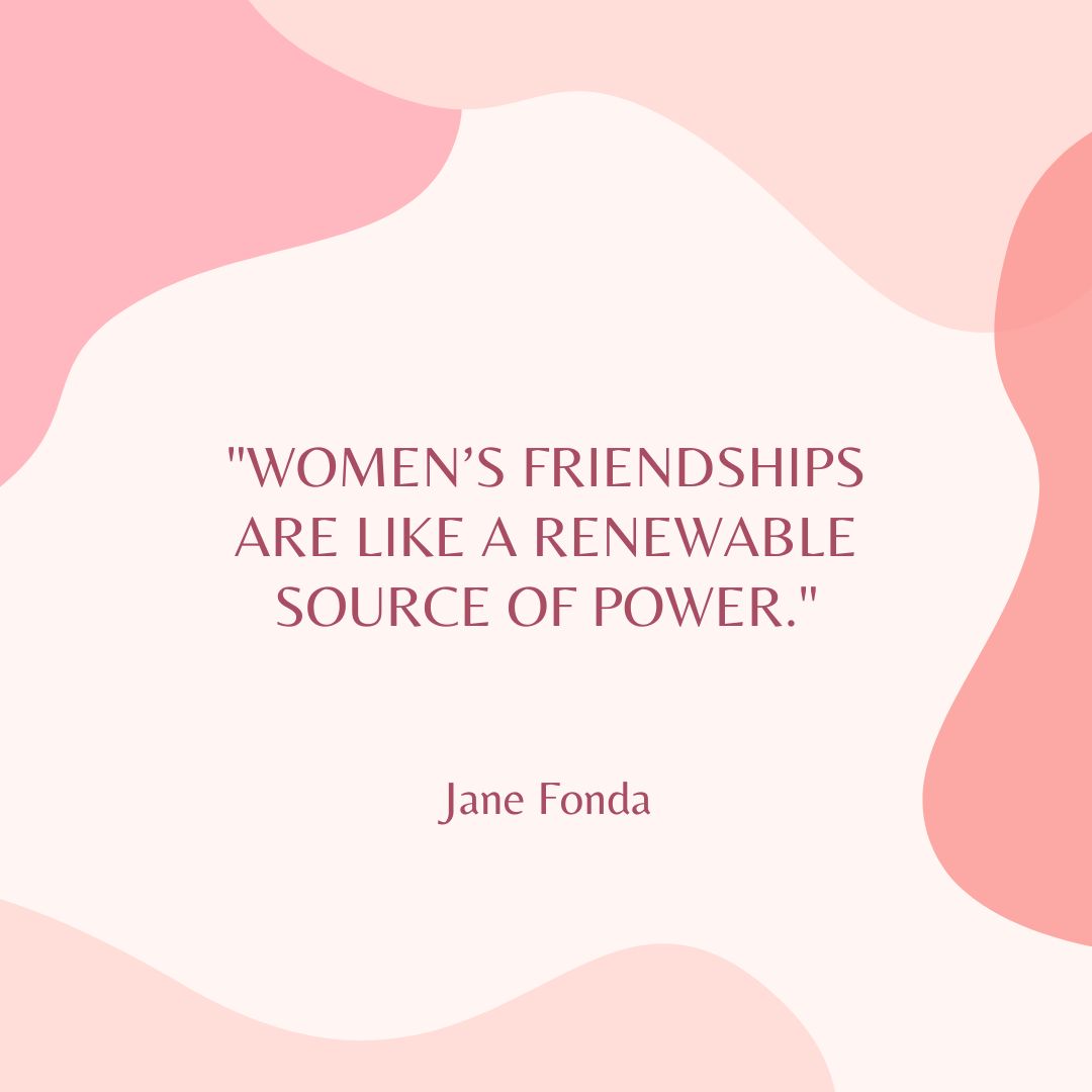 "Women’s friendships are like a renewable source of power." - Jane Fonda