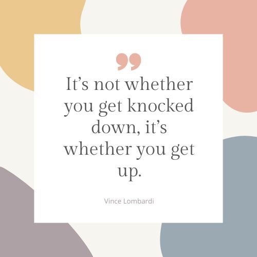 "It’s not whether you get knocked down, it’s whether you get up." – Vince Lombardi