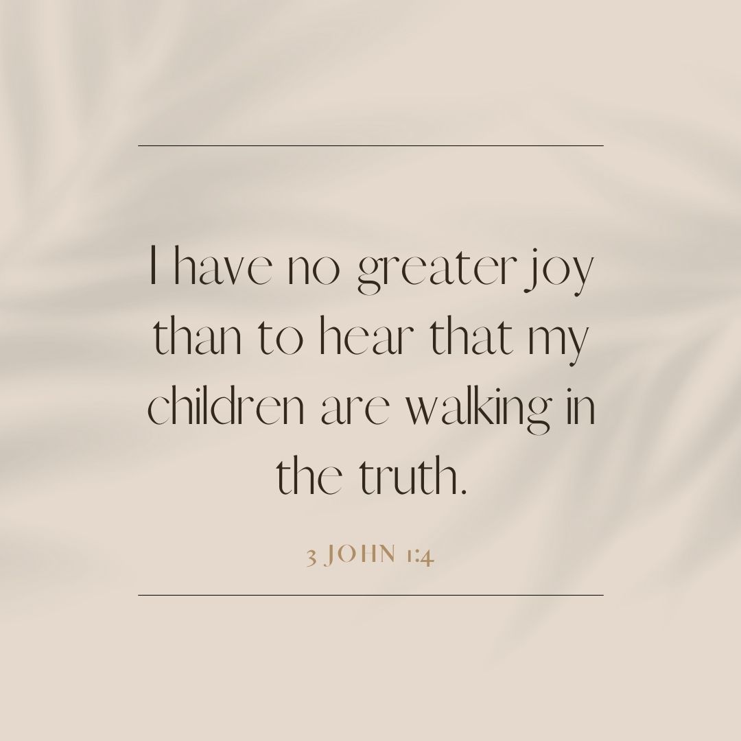 3 John 1:4 “I have no greater joy than to hear that my children are walking in the truth.”