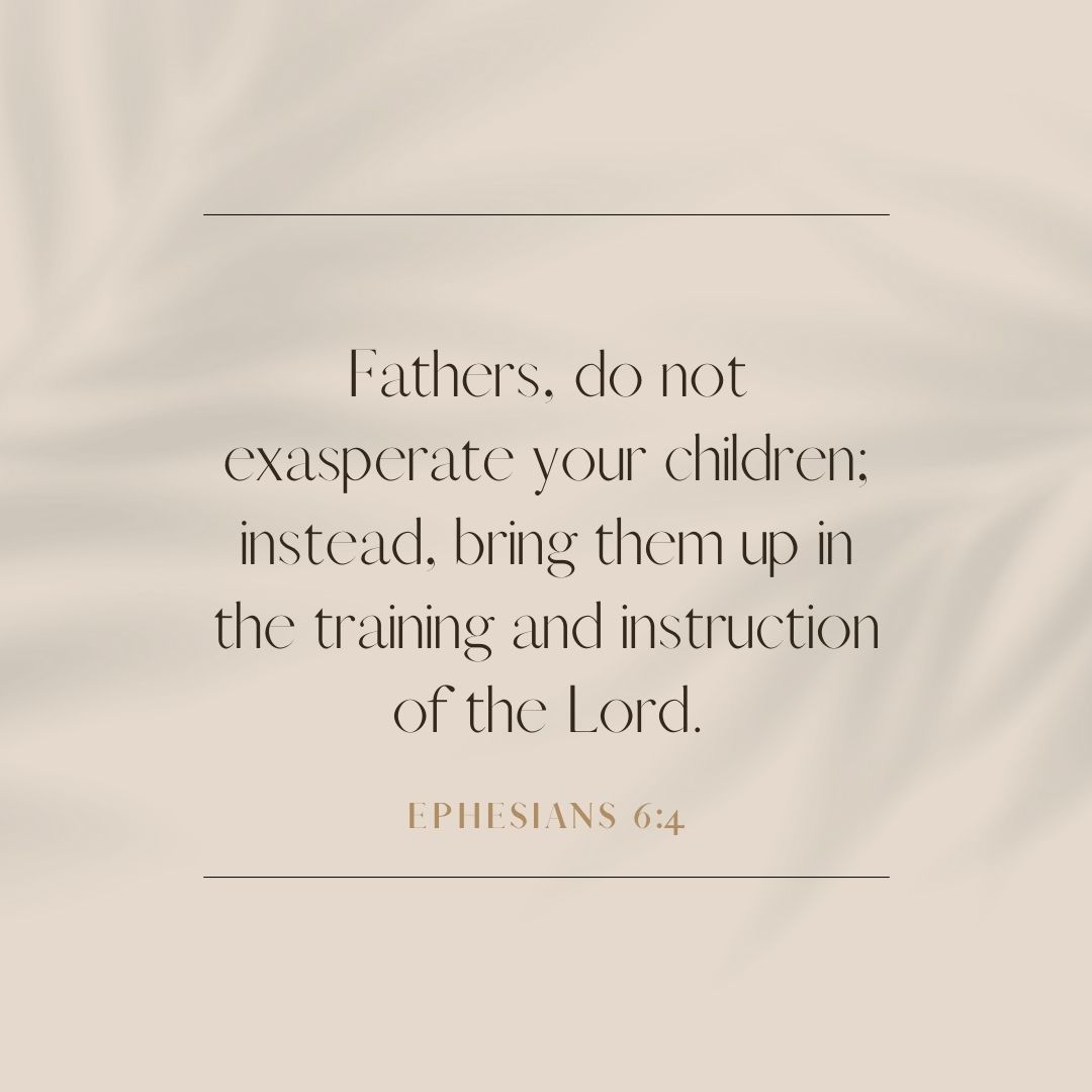 Ephesians 6:4 “Fathers, do not exasperate your children; instead, bring them up in the training and instruction of the Lord.”