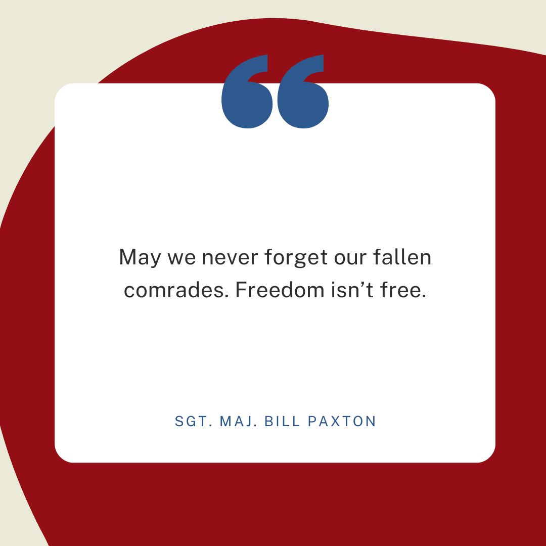 “May we never forget our fallen comrades. Freedom isn’t free.” —Sgt. Maj. Bill Paxton