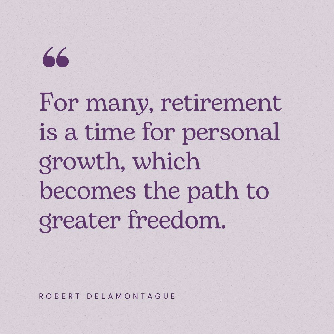 “For many, retirement is a time for personal growth, which becomes the path to greater freedom.” – Robert Delamontague