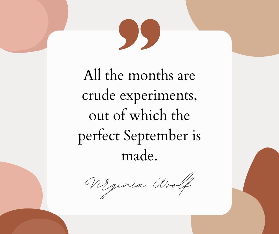 “All the months are crude experiments, out of which the perfect September is made.” — Virginia Woolf